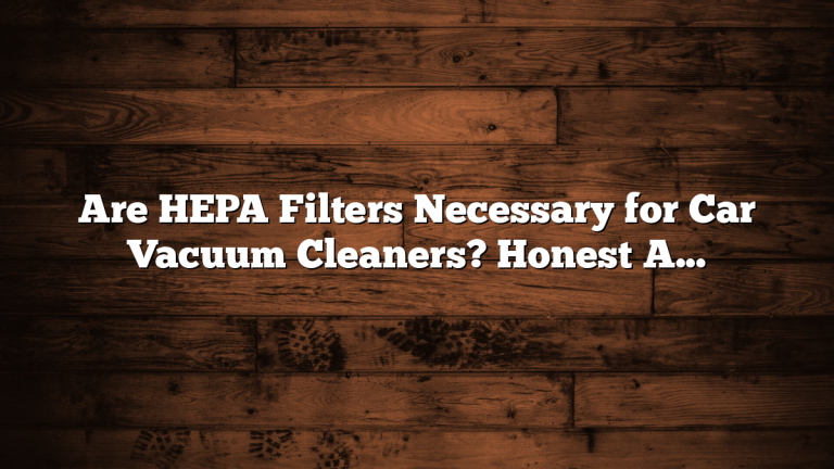 Are HEPA Filters Necessary for Car Vacuum Cleaners? Honest Answer for Dust, Allergies, and Pet Hair