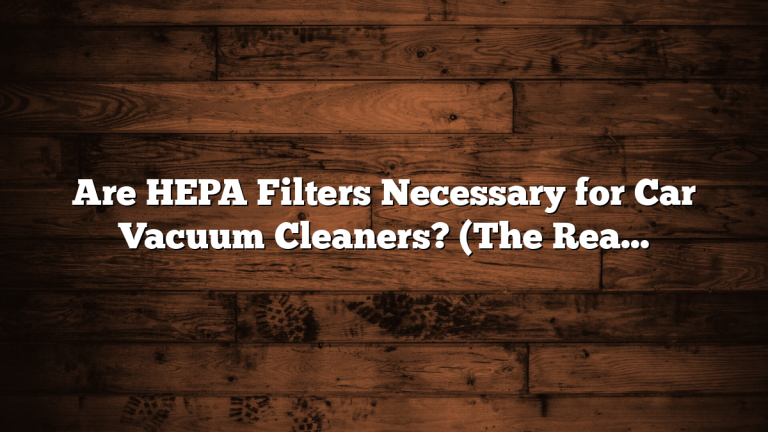 Are HEPA Filters Necessary for Car Vacuum Cleaners? (The Real Answer)