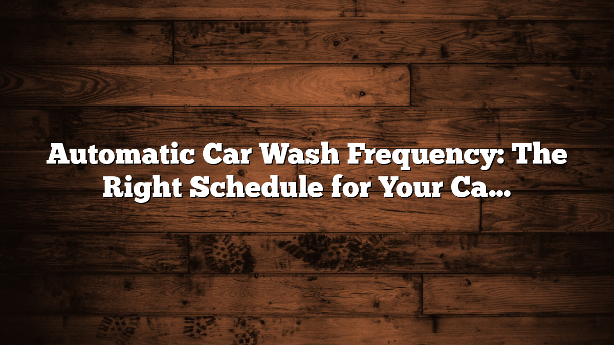Automatic Car Wash Frequency: The Right Schedule for Your Car