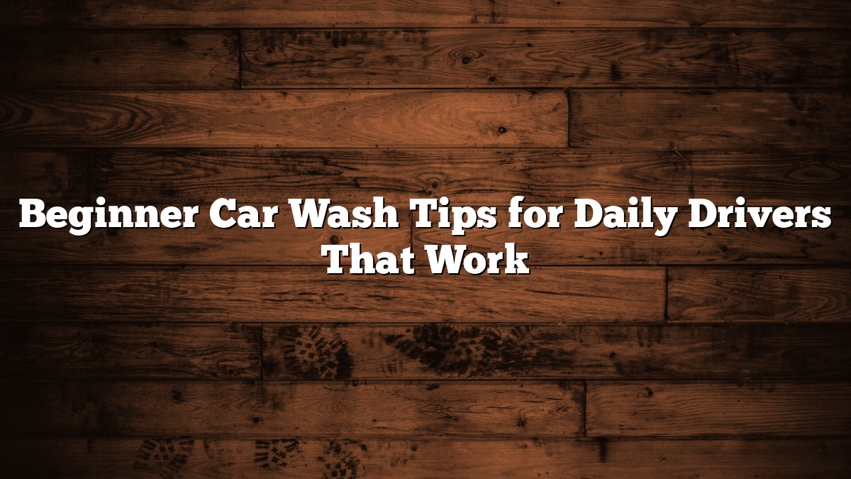 Beginner Car Wash Tips for Daily Drivers That Work