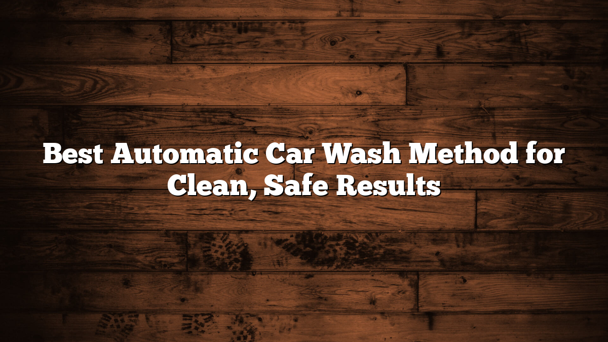 Best Automatic Car Wash Method for Clean, Safe Results