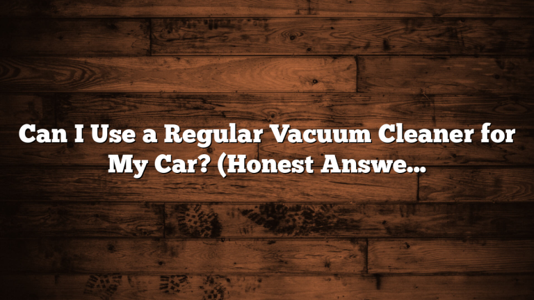 Can I Use a Regular Vacuum Cleaner for My Car? (Honest Answer + Better Options)