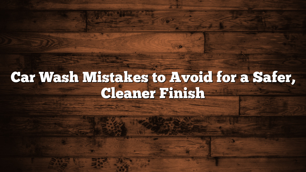 Car Wash Mistakes to Avoid for a Safer, Cleaner Finish
