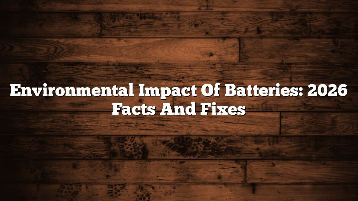 Environmental Impact Of Batteries: 2026 Facts And Fixes