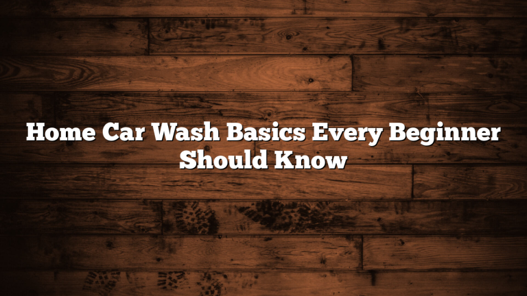 Home Car Wash Basics Every Beginner Should Know