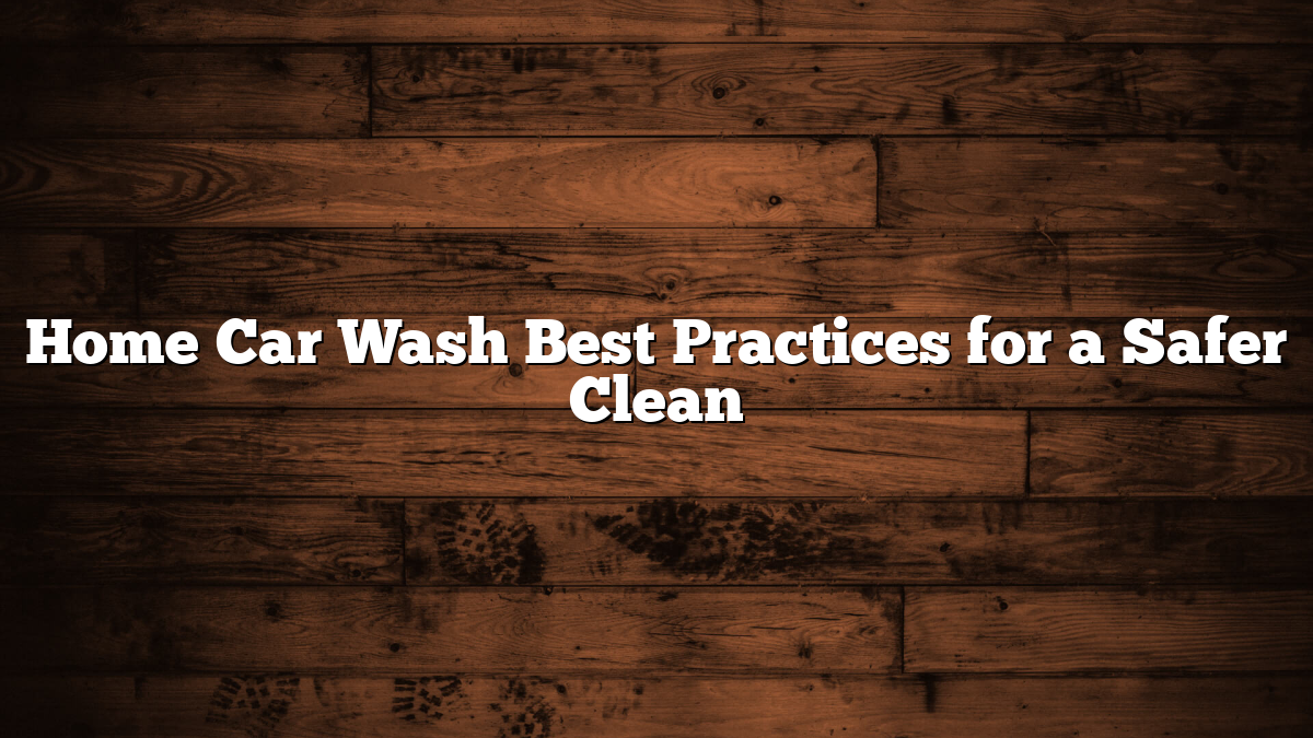 Home Car Wash Best Practices for a Safer Clean