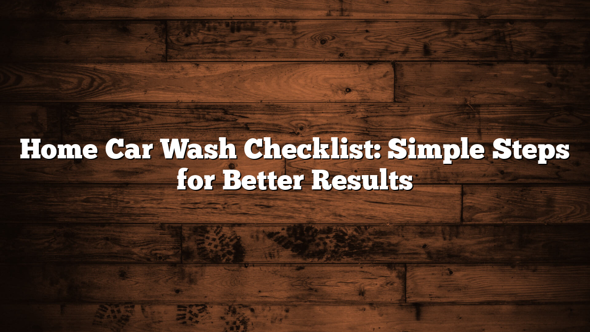Home Car Wash Checklist: Simple Steps for Better Results