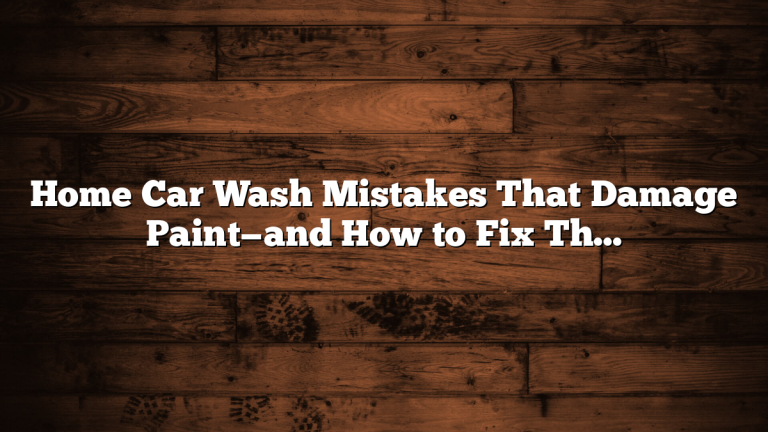 Home Car Wash Mistakes That Damage Paint—and How to Fix Them