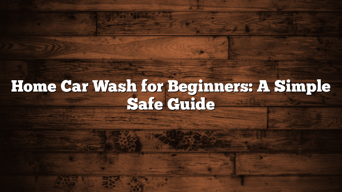 Home Car Wash for Beginners: A Simple Safe Guide