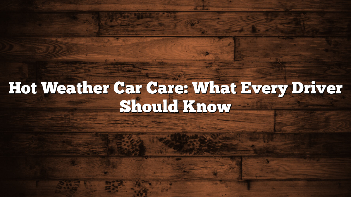 Hot Weather Car Care: What Every Driver Should Know