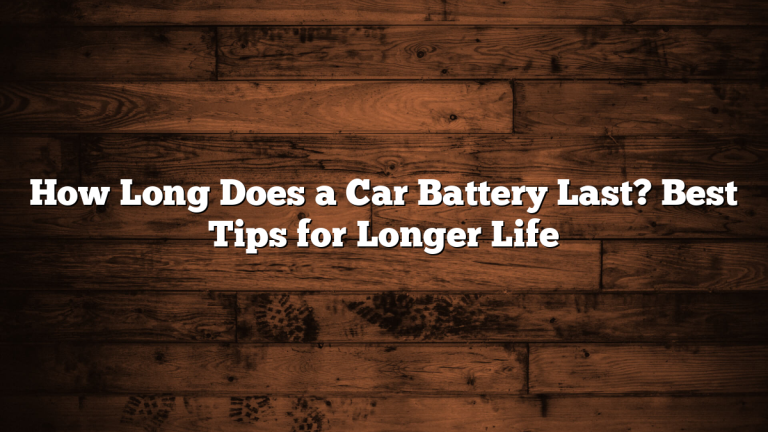 How Long Does a Car Battery Last? Best Tips for Longer Life