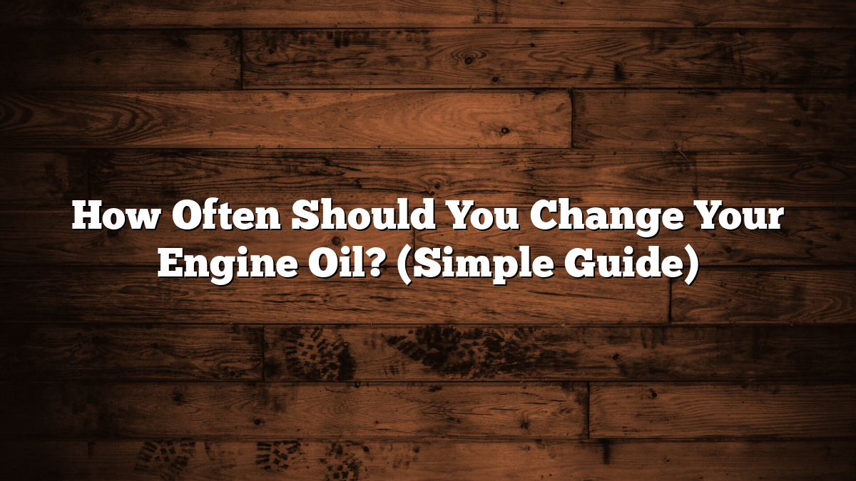 How Often Should You Change Your Engine Oil? (Simple Guide)
