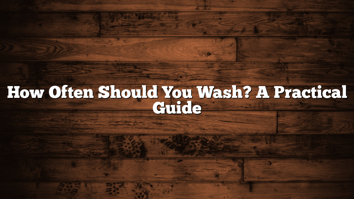 How Often Should You Wash? A Practical Guide
