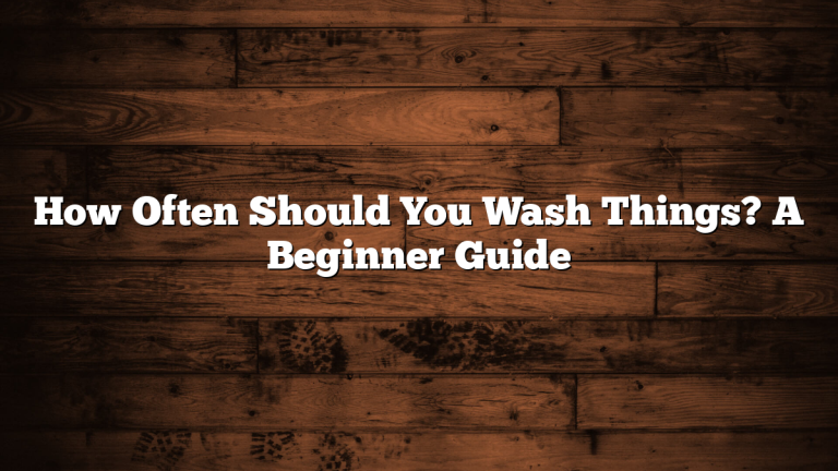 How Often Should You Wash Things? A Beginner Guide