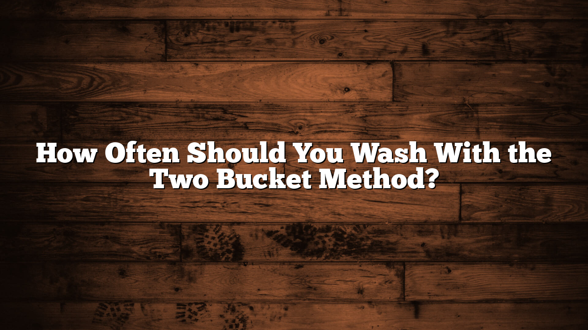 How Often Should You Wash With the Two Bucket Method?