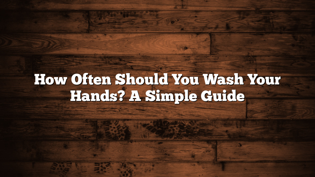 How Often Should You Wash Your Hands? A Simple Guide