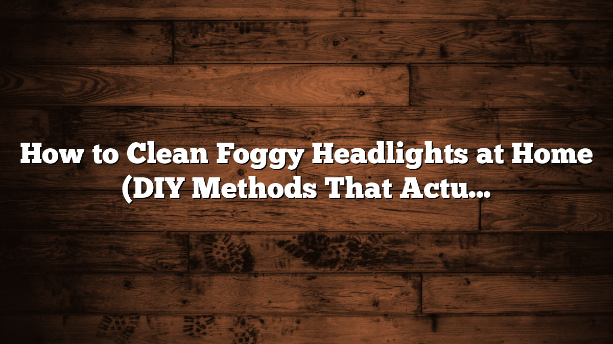 How to Clean Foggy Headlights at Home (DIY Methods That Actually Work)