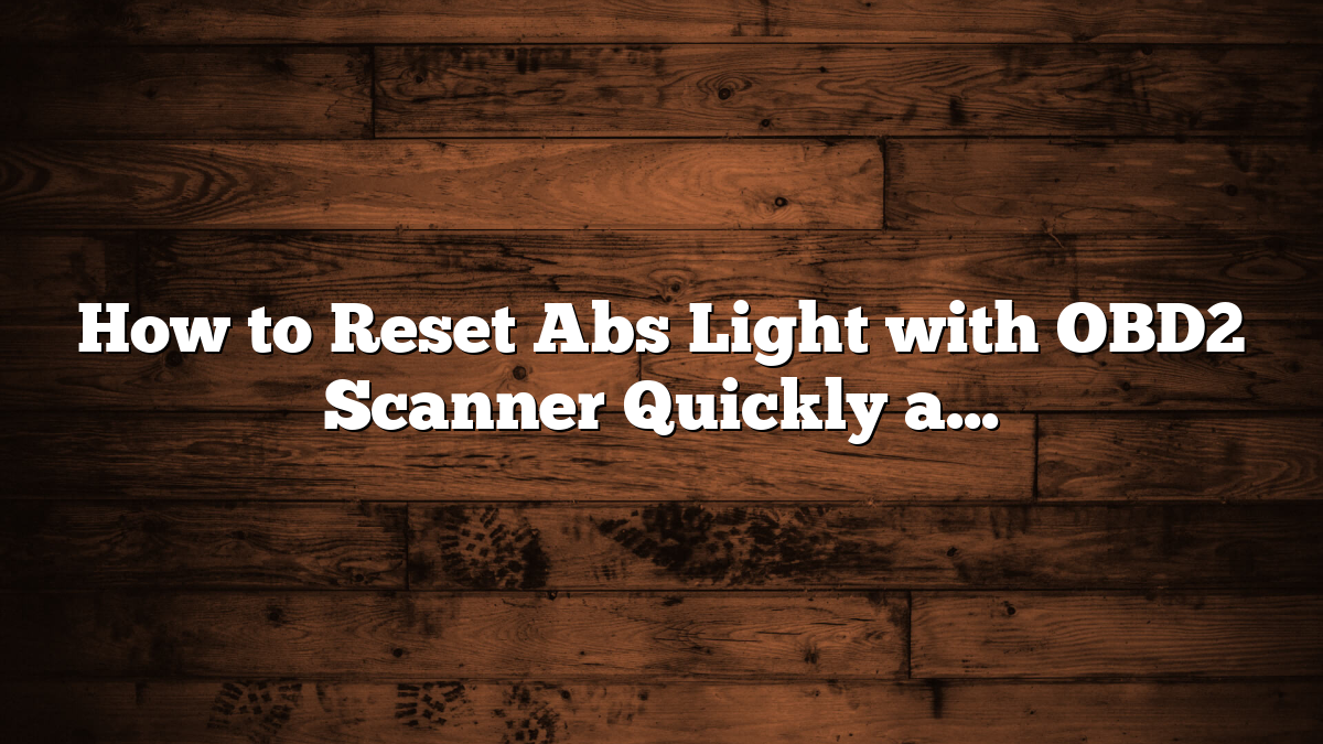 How to Reset Abs Light with OBD2 Scanner Quickly and Easily