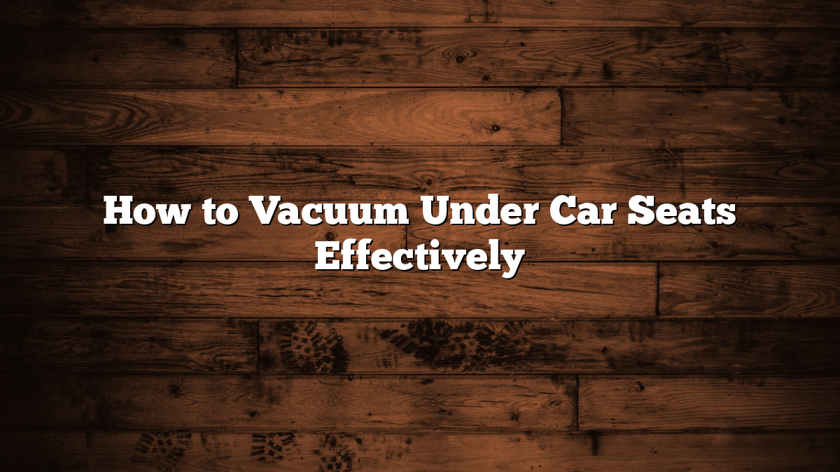 How to Vacuum Under Car Seats Effectively