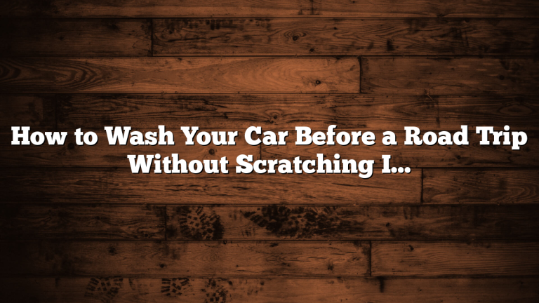 How to Wash Your Car Before a Road Trip Without Scratching It