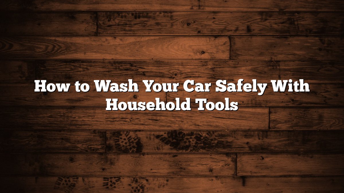 How to Wash Your Car Safely With Household Tools