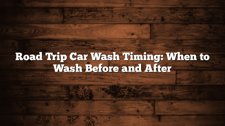 Road Trip Car Wash Timing: When to Wash Before and After