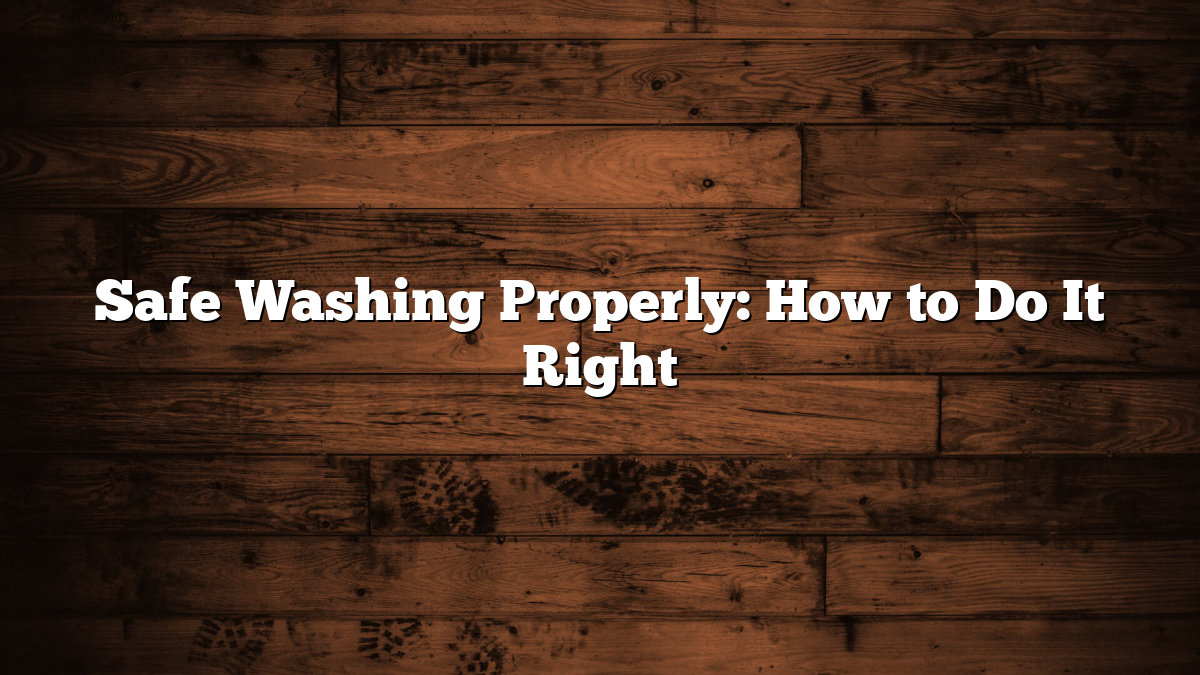 Safe Washing Properly: How to Do It Right
