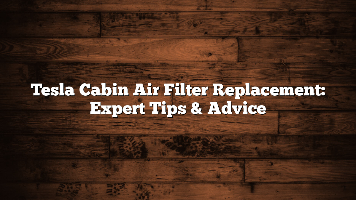 Tesla Cabin Air Filter Replacement: Expert Tips & Advice