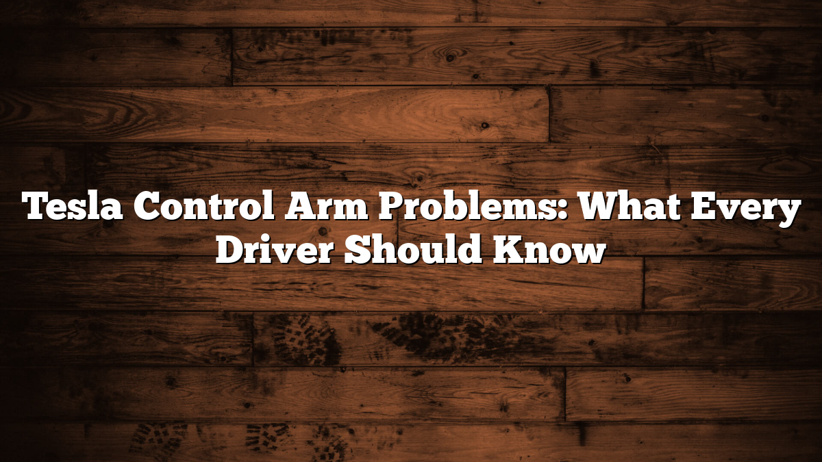 Tesla Control Arm Problems: What Every Driver Should Know
