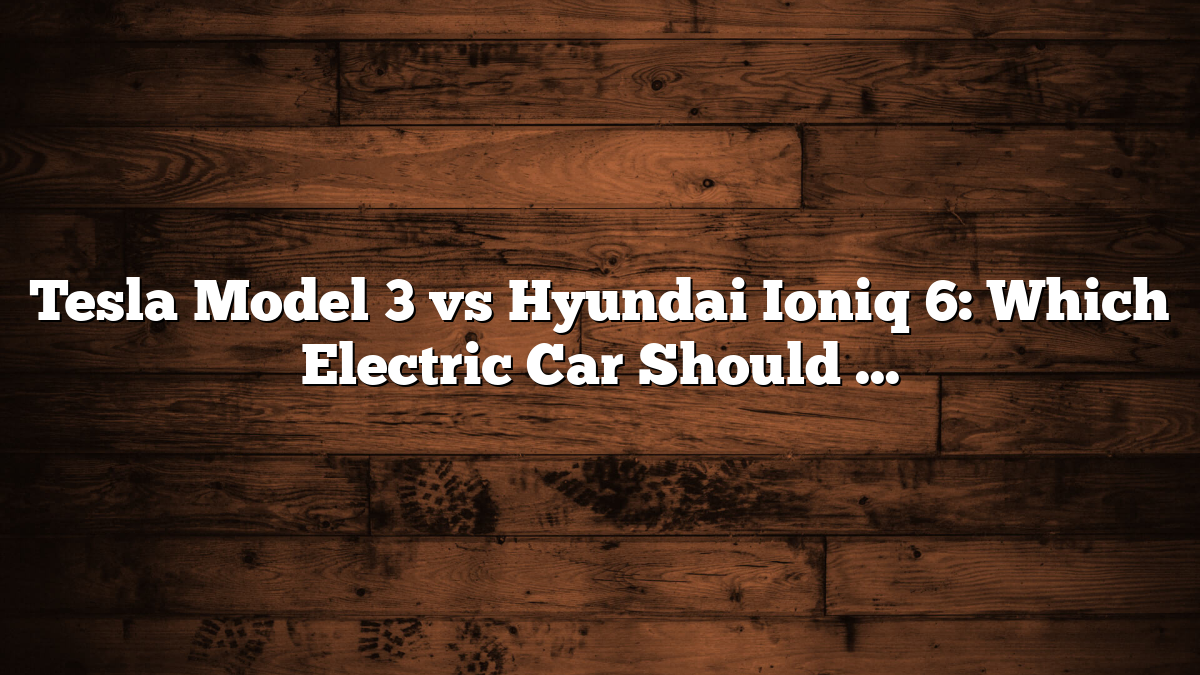 Tesla Model 3 vs Hyundai Ioniq 6: Which Electric Car Should You Pick?