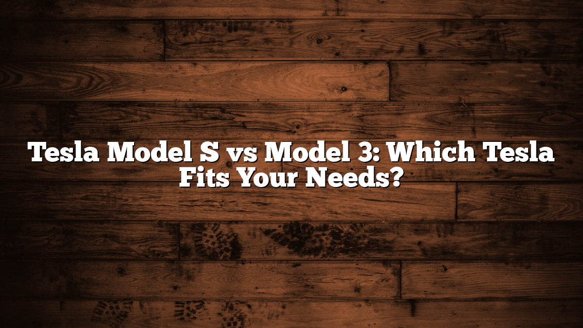 Tesla Model S vs Model 3: Which Tesla Fits Your Needs?