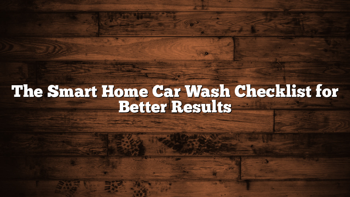 The Smart Home Car Wash Checklist for Better Results