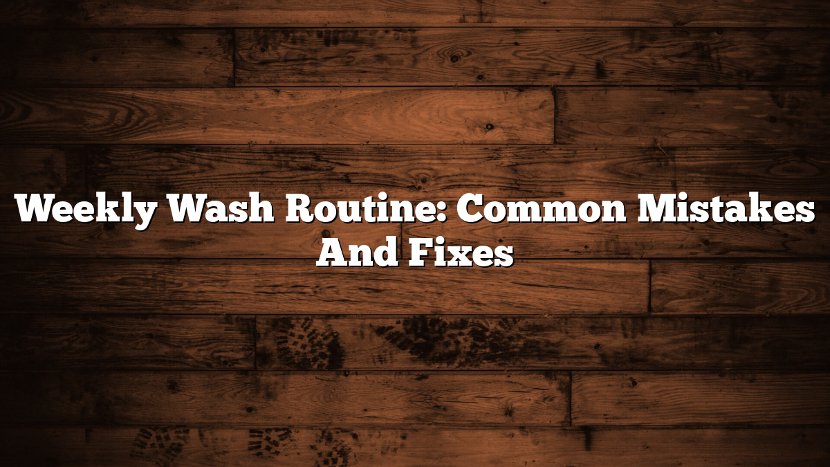 Weekly Wash Routine: Common Mistakes And Fixes