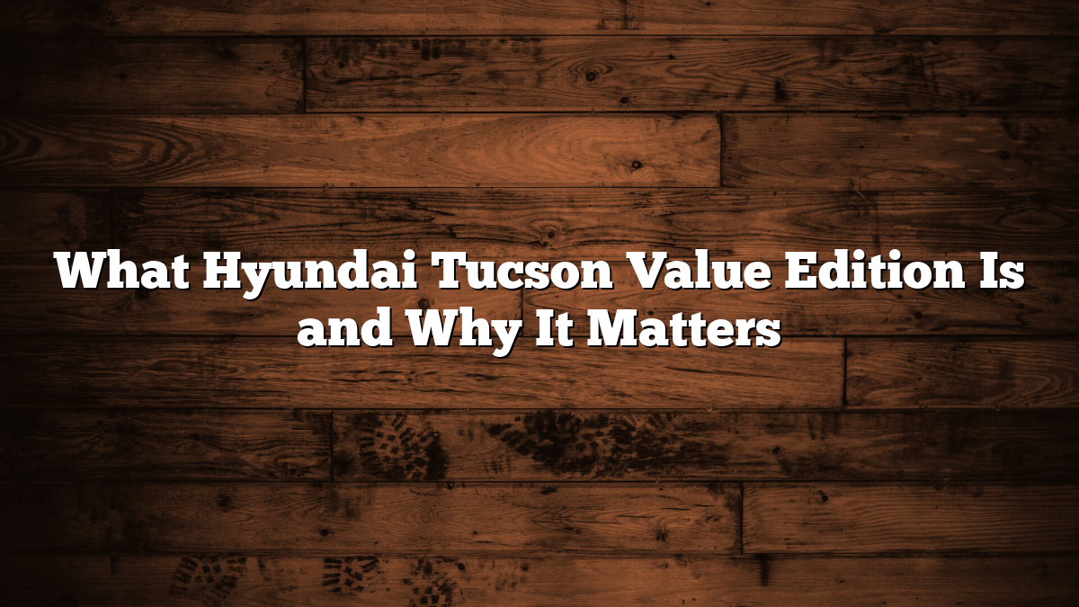 What Hyundai Tucson Value Edition Is and Why It Matters