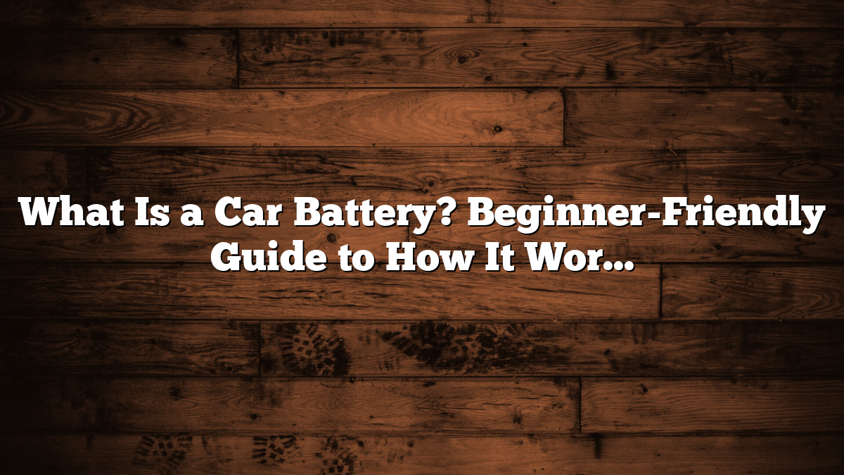 What Is a Car Battery? Beginner-Friendly Guide to How It Works, Types, Problems, and Fixes