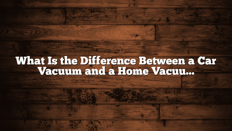 What Is the Difference Between a Car Vacuum and a Home Vacuum?