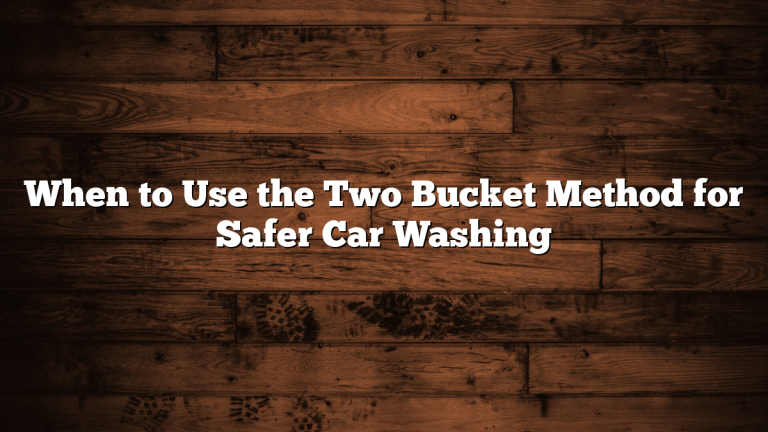 When to Use the Two Bucket Method for Safer Car Washing