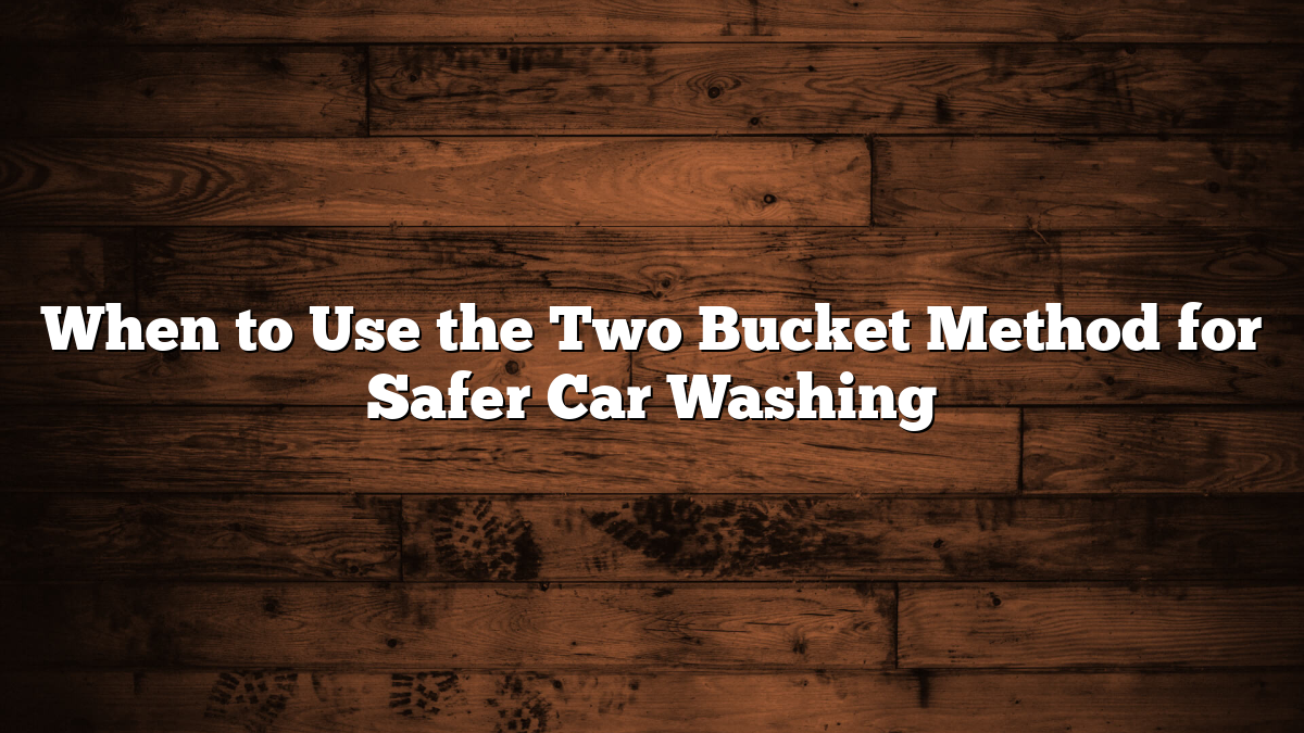 When to Use the Two Bucket Method for Safer Car Washing