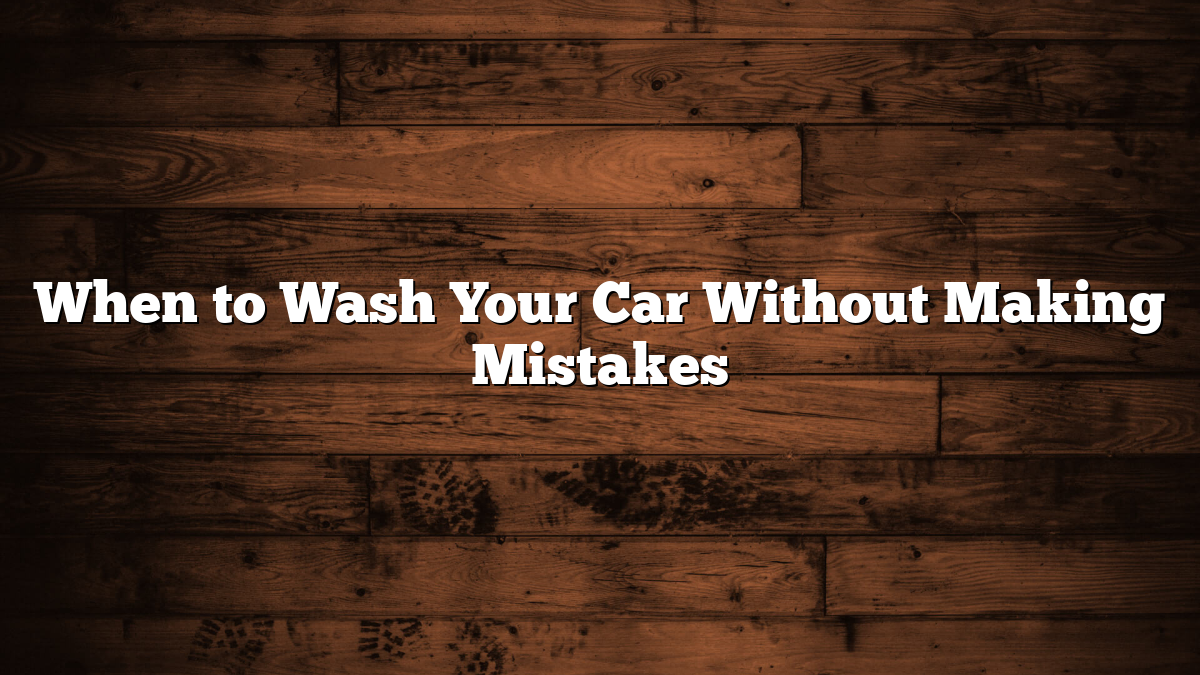 When to Wash Your Car Without Making Mistakes