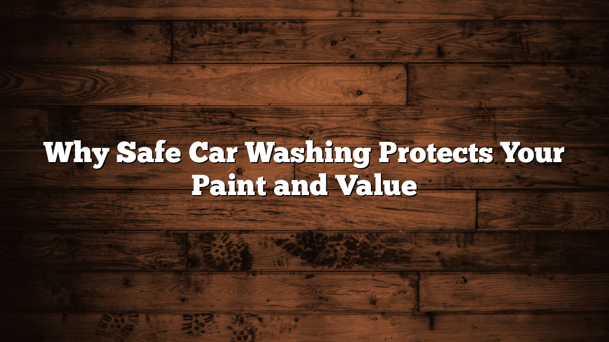 Why Safe Car Washing Protects Your Paint and Value