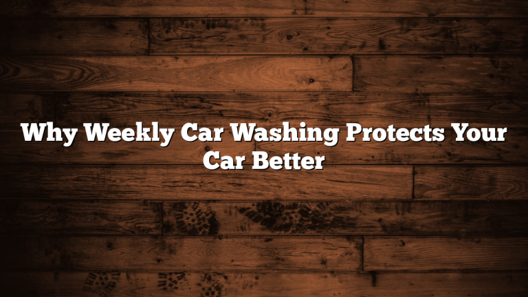 Why Weekly Car Washing Protects Your Car Better