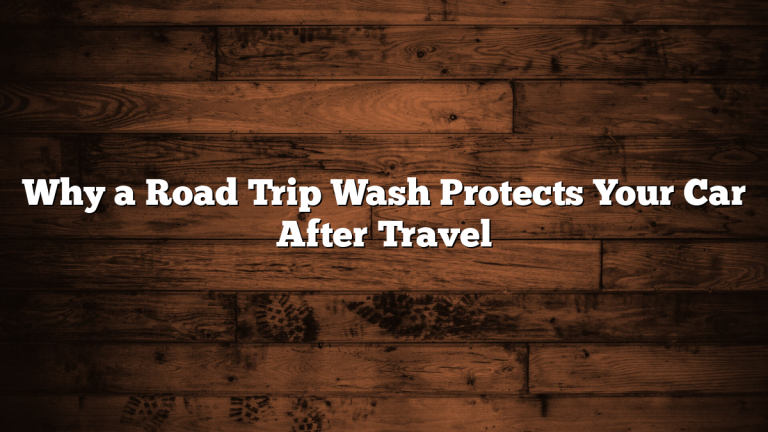 Why a Road Trip Wash Protects Your Car After Travel