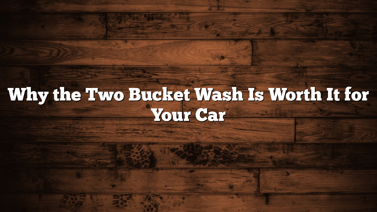 Why the Two Bucket Wash Is Worth It for Your Car