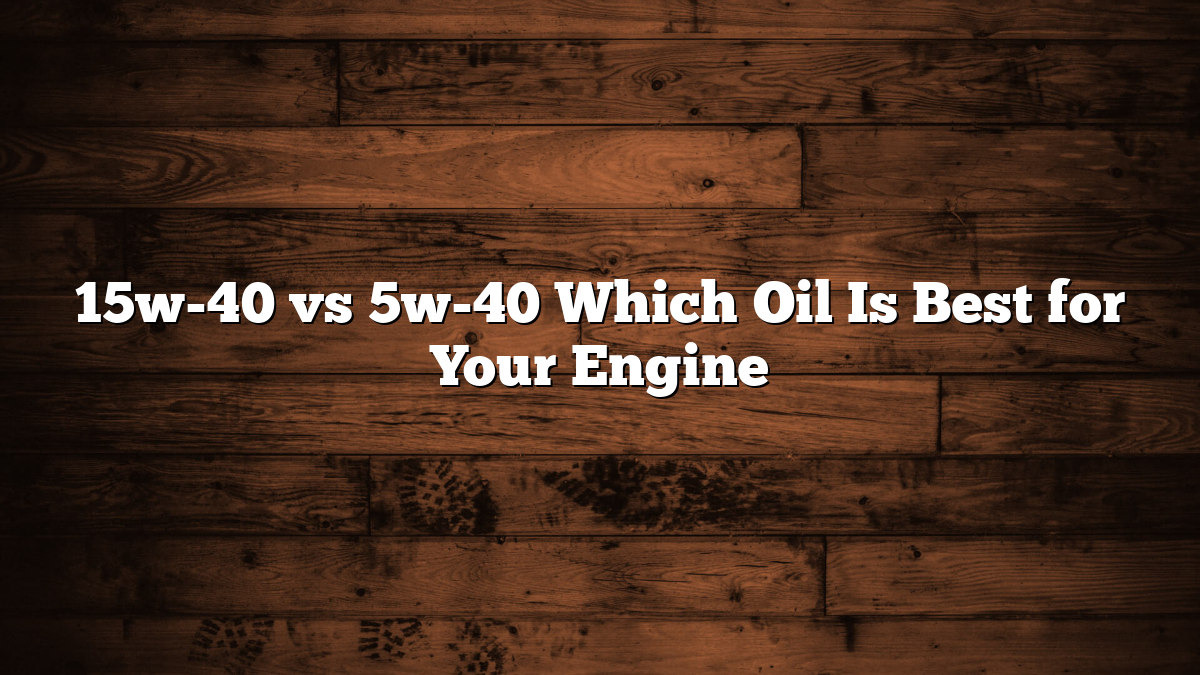 15w-40 vs 5w-40 Which Oil Is Best for Your Engine