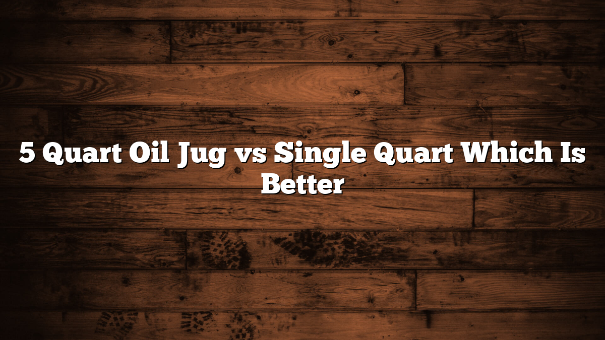 5 Quart Oil Jug vs Single Quart Which Is Better