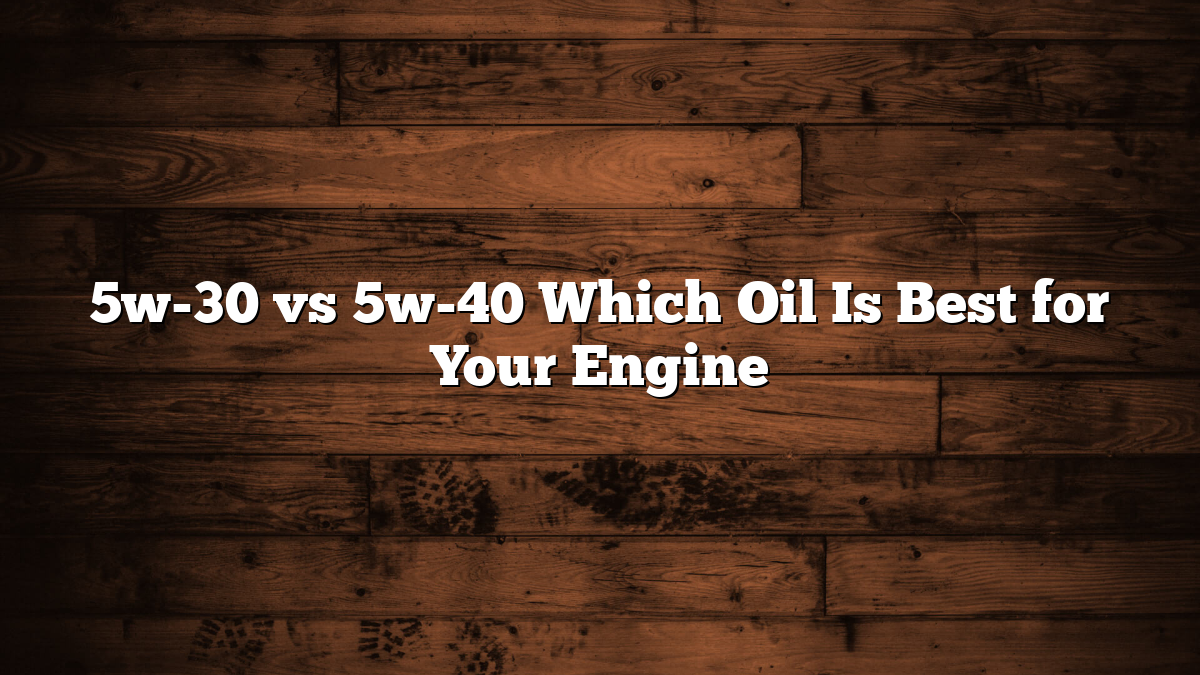 5w-30 vs 5w-40 Which Oil Is Best for Your Engine