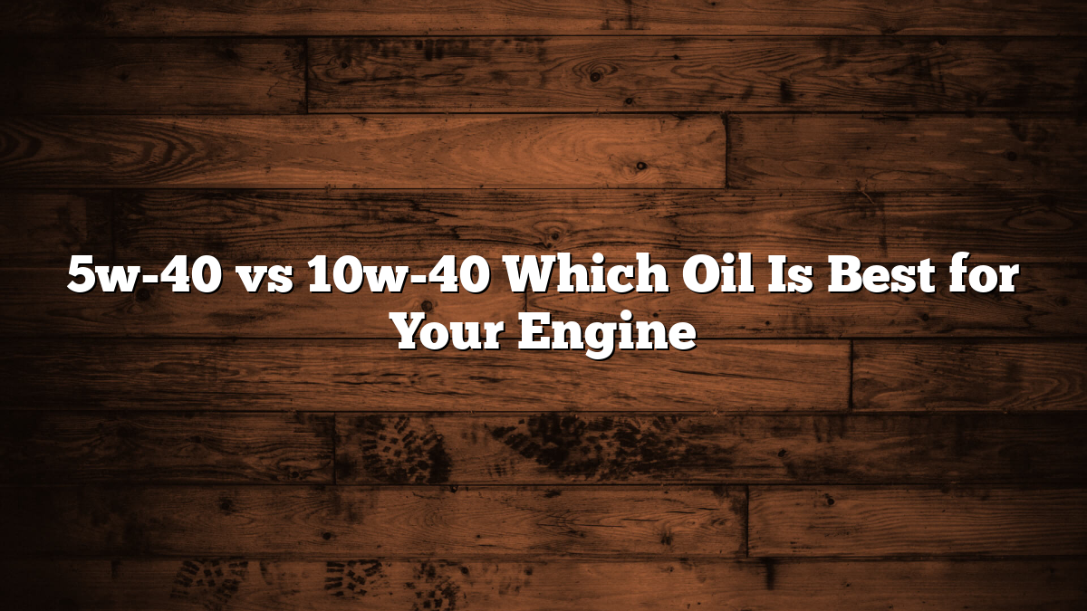 5w-40 vs 10w-40 Which Oil Is Best for Your Engine