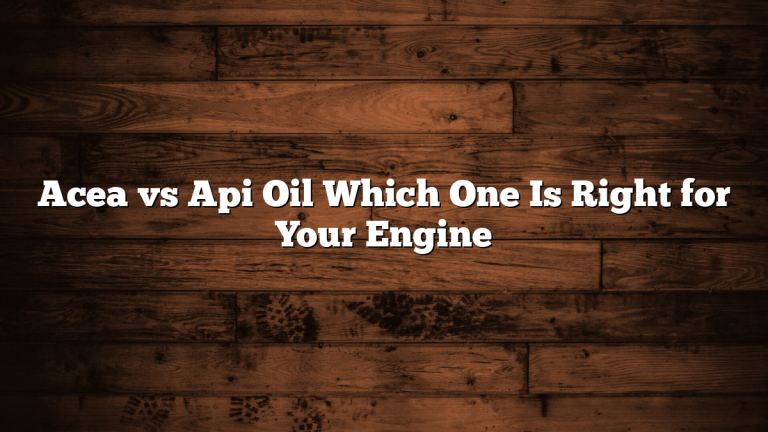 Acea vs Api Oil Which One Is Right for Your Engine