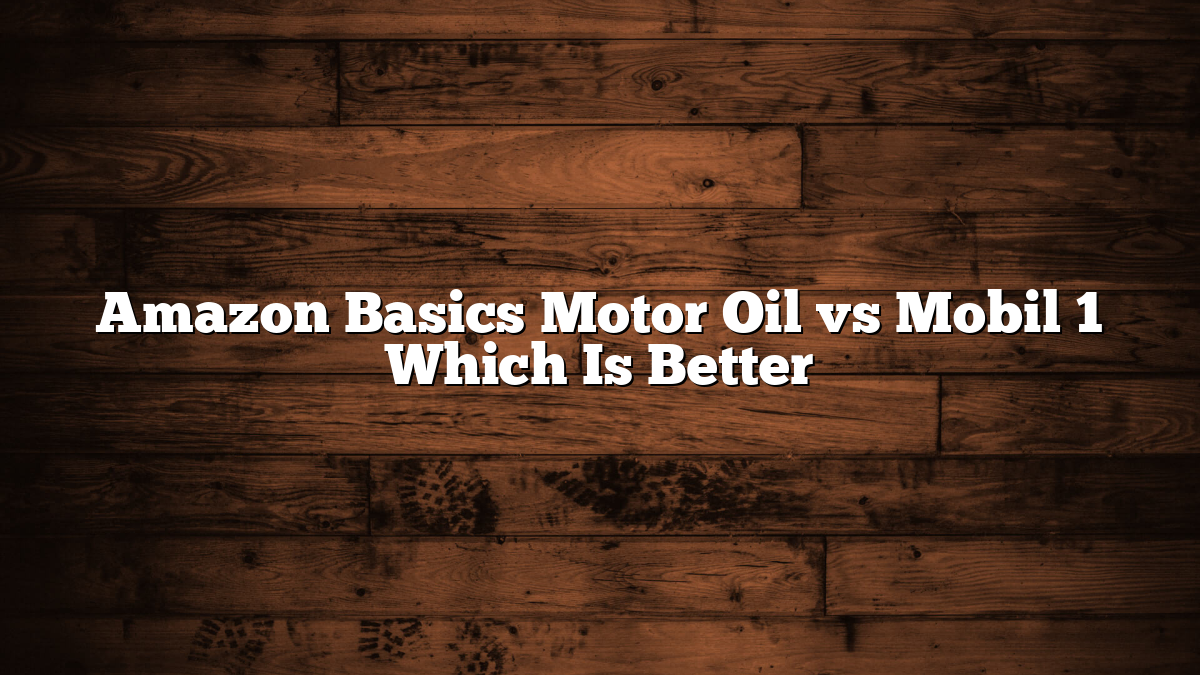 Amazon Basics Motor Oil vs Mobil 1 Which Is Better