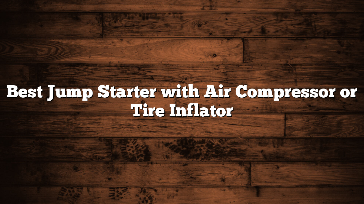 Best Jump Starter with Air Compressor or Tire Inflator